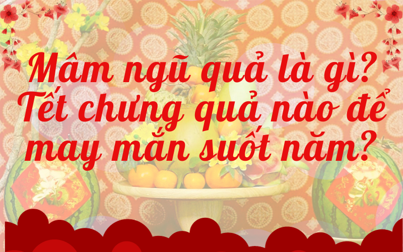 Mâm ngũ quả là gì? Tết chưng quả nào để may mắn suốt năm?