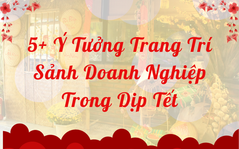 5+ Ý Tưởng Trang Trí Sảnh Doanh Nghiệp Trong Dịp Tết